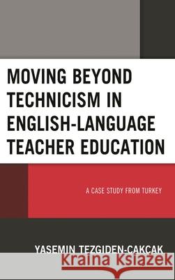 Moving Beyond Technicism in English-Language Teacher Education: A Case Study from Turkey Tezgiden Cakcak, Yasemin 9781498592512 Lexington Books