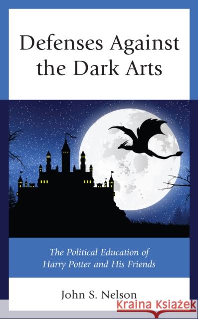 Defenses Against the Dark Arts: The Political Education of Harry Potter and His Friends Nelson, John S. 9781498592604