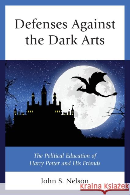 Defenses Against the Dark Arts: The Political Education of Harry Potter and His Friends Nelson, John S. 9781498592628
