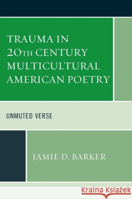 Trauma in 20th Century Multicultural American Poetry: Unmuted Verse Jamie D. Barker 9781498592710 Lexington Books