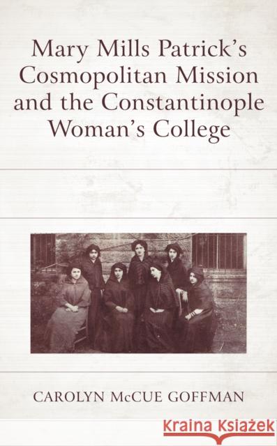 Mary Mills Patrick's Cosmopolitan Mission and the Constantinople Woman's College Carolyn Goffman 9781498592857 Lexington Books