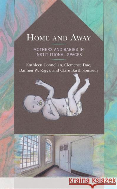 Home and Away: Mothers and Babies in Institutional Spaces Kathleen Connellan Clemence Due Damien W. Riggs 9781498592918 Lexington Books