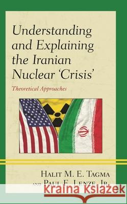 Understanding and Explaining the Iranian Nuclear 'Crisis': Theoretical Approaches Tagma, Halit M. E. 9781498593083 Lexington Books