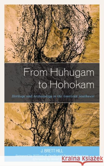 From Huhugam to Hohokam: Heritage and Archaeology in the American Southwest J. Brett Hill William H. Doelle David Mart 9781498593243