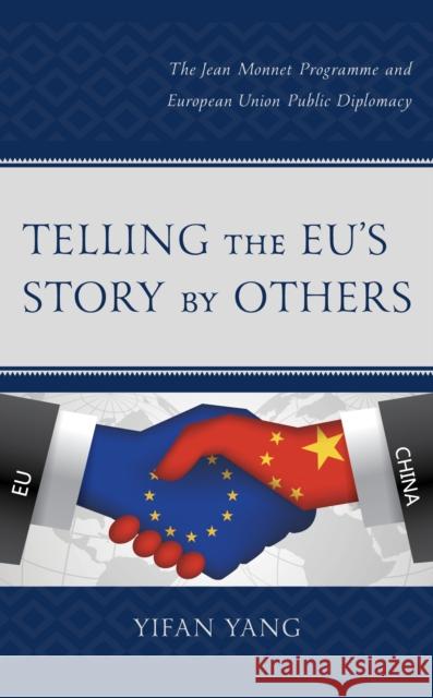 Telling the Eu's Story by Others: The Jean Monnet Programme and European Union Public Diplomacy Yifan Yang 9781498593410 Lexington Books