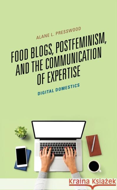 Food Blogs, Postfeminism, and the Communication of Expertise: Digital Domestics Alane L. Presswood 9781498593687 Lexington Books