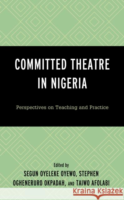 Committed Theatre in Nigeria: Perspectives on Teaching and Practice Segun Oyeleke Oyewo Stephen Ogheneruro Okpadah Taiwo Okunola Afolabi 9781498593809 Lexington Books