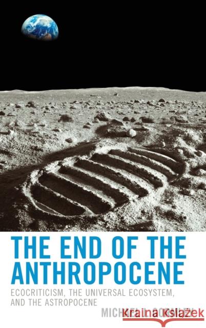 The End of the Anthropocene: Ecocriticism, the Universal Ecosystem, and the Astropocene Michael J. Gormley 9781498594059