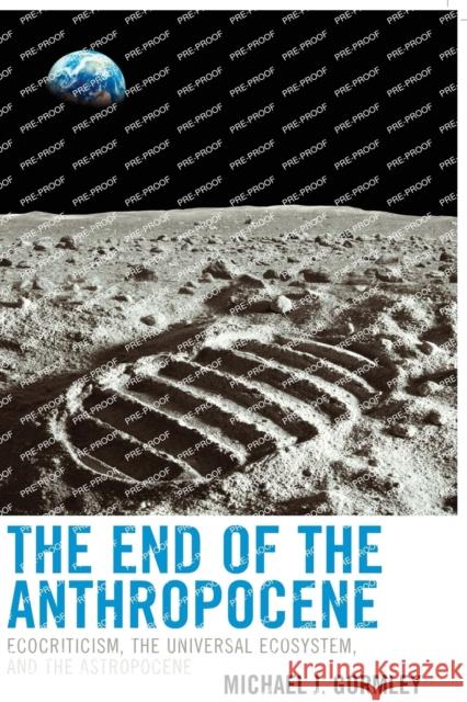 The End of the Anthropocene: Ecocriticism, the Universal Ecosystem, and the Astropocene Michael J. Gormley 9781498594073 Lexington Books