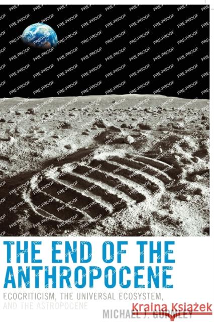 The End of the Anthropocene: Ecocriticism, the Universal Ecosystem, and the Astropocene Michael J. Gormley 9781498594073