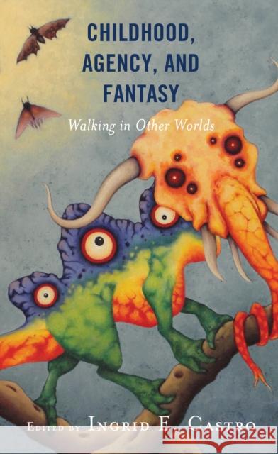 Childhood, Agency, and Fantasy: Walking in Other Worlds Castro, Ingrid E. 9781498594318