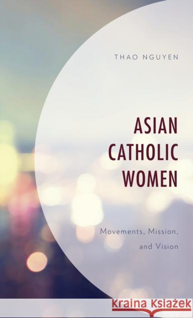 Asian Catholic Women: Movements, Mission, and Vision Thao Nguyen 9781498594592