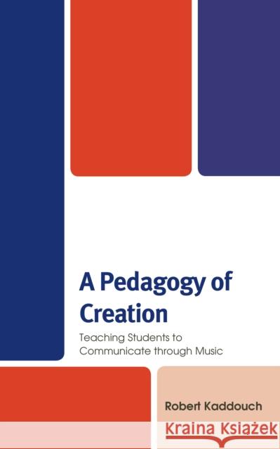 A Pedagogy of Creation: Teaching Students to Communicate Through Music Robert Kaddouch 9781498595254 Lexington Books