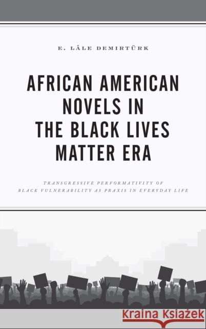 African American Novels in the Black Lives Matter Era: Transgressive Performativity of Black Vulnerability as Praxis in Everyday Life Demirturk E. Lale 9781498596213 Lexington Books