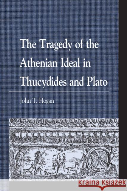 The Tragedy of the Athenian Ideal in Thucydides and Plato John T. Hogan   9781498596329