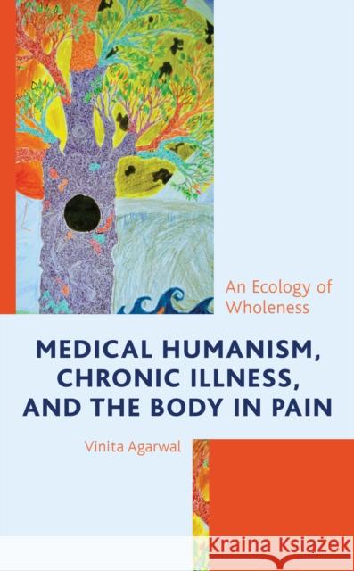 Medical Humanism, Chronic Illness, and the Body in Pain: An Ecology of Wholeness Vinita Agarwal 9781498596459 Lexington Books