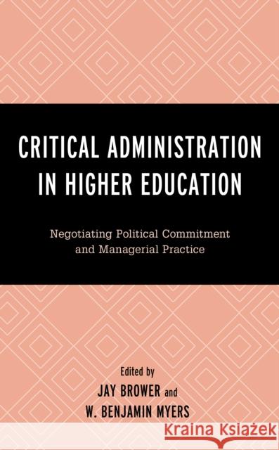 Critical Administration in Higher Education: Negotiating Political Commitment and Managerial Practice Jay Brower W. Benjamin Myers Tony Adams 9781498596510