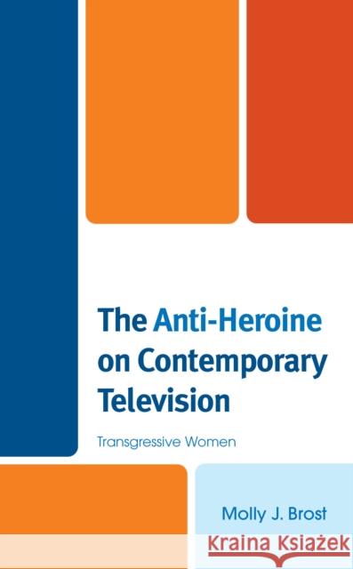 The Anti-Heroine on Contemporary Television: Transgressive Women Brost, Molly J. 9781498596725 Lexington Books