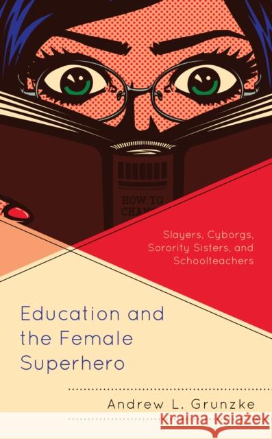 Education and the Female Superhero: Slayers, Cyborgs, Sorority Sisters, and Schoolteachers Andrew L. Grunzke 9781498596848 Lexington Books