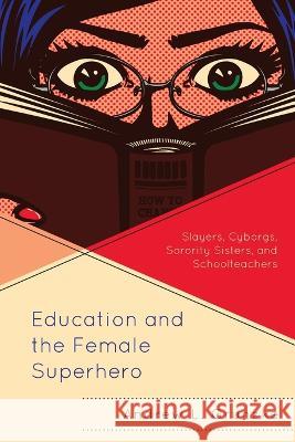 Education and the Female Superhero: Slayers, Cyborgs, Sorority Sisters, and Schoolteachers Andrew L. Grunzke   9781498596862 Lexington Books