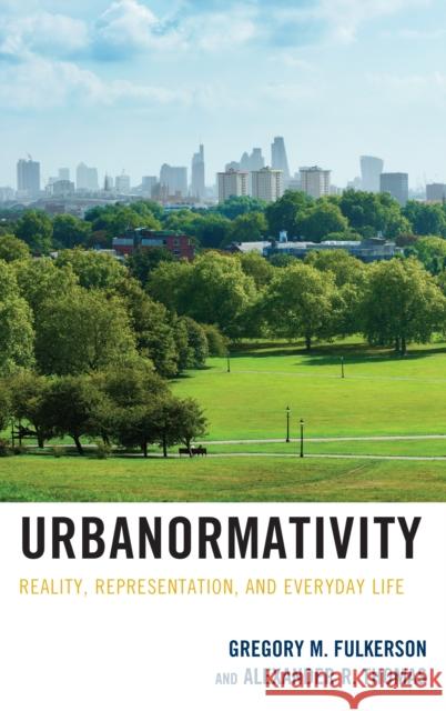 Urbanormativity: Reality, Representation, and Everyday Life Gregory M. Fulkerson Alexander R. Thomas 9781498597029 Lexington Books