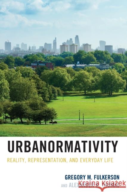 Urbanormativity: Reality, Representation, and Everyday Life Gregory M. Fulkerson Alexander R. Thomas 9781498597043