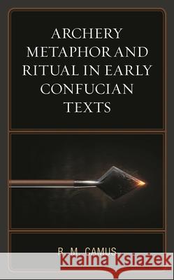 Archery Metaphor and Ritual in Early Confucian Texts Rina Marie Camus 9781498597203 Lexington Books