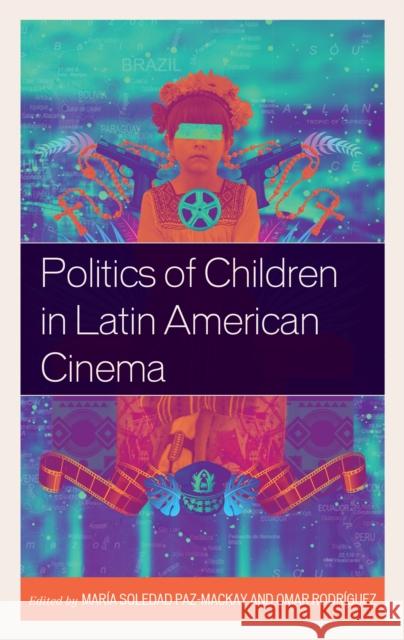 Politics of Children in Latin American Cinema Mar Paz-MacKay Omar Rodriguez Tunico Amancio 9781498597418 Lexington Books