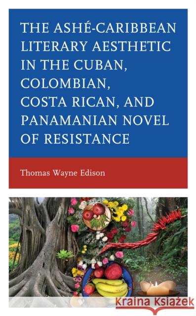 Ashé-Caribbean Literary Aesthetic in the Cuban, Colombian, Costa Rican, and Panamanian Novel of Resistance Edison, Thomas Wayne 9781498597470