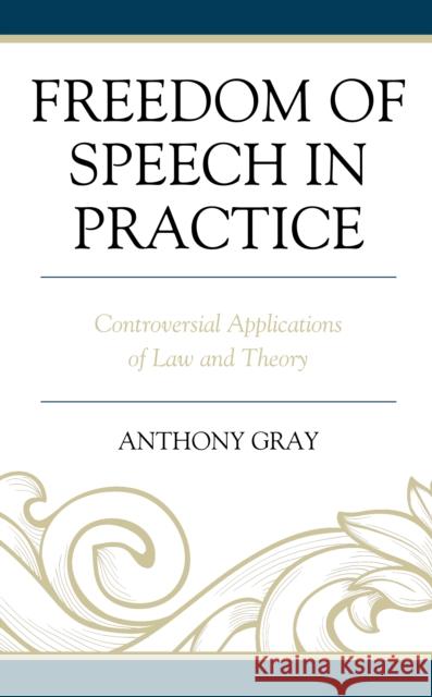 Freedom of Speech in Practice: Controversial Applications of Law and Theory Anthony Gray 9781498597715