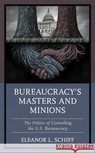 Bureaucracy's Masters and Minions: The Politics of Controlling the U.S. Bureaucracy Eleanor L. Schiff 9781498597777 Lexington Books