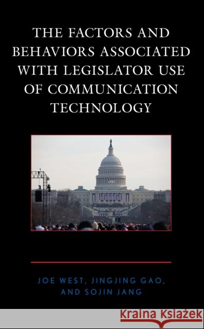 The Factors and Behaviors Associated with Legislator Use of Communication Technology Joe West Jingjing Gao Sojin Jang 9781498597807