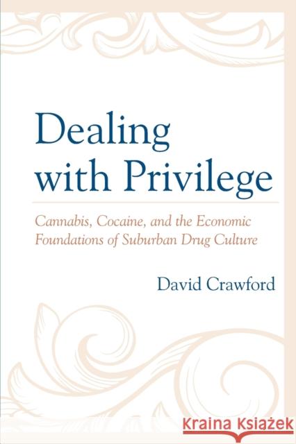Dealing with Privilege: Cannabis, Cocaine, and the Economic Foundations of Suburban Drug Culture David Crawford 9781498598187