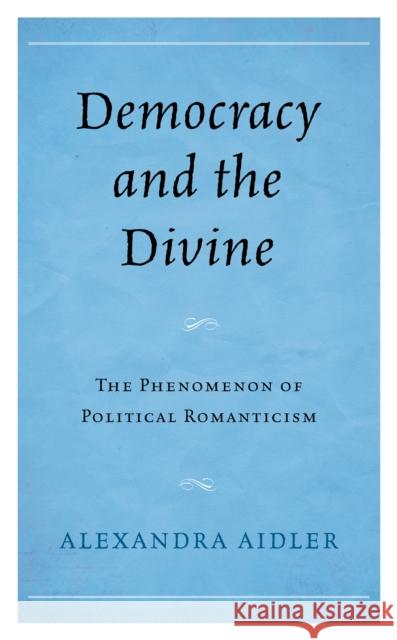 Democracy and the Divine: The Phenomenon of Political Romanticism Alexandra Aidler 9781498598286 Lexington Books