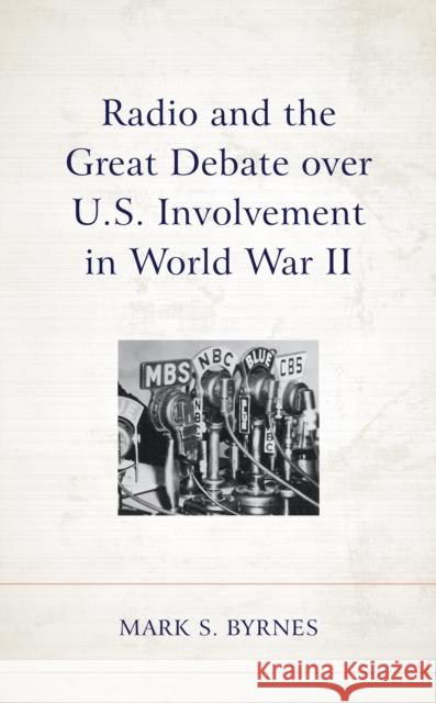 Radio and the Great Debate over U.S. Involvement in World War II Mark S. Byrnes 9781498598552