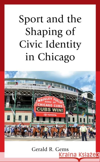 Sport and the Shaping of Civic Identity in Chicago Gerald R. Gems 9781498598972 Lexington Books