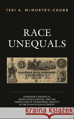 Race Unequals: Overseer Contracts, White Masculinities, and the Formation of Managerial Identity in the Plantation Economy Teri A. McMurtry-Chubb 9781498599085 Lexington Books