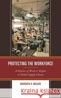 Protecting the Workforce: A Defense of Workers' Rights in Global Supply Chains Marquita R. Walker 9781498599122 Lexington Books