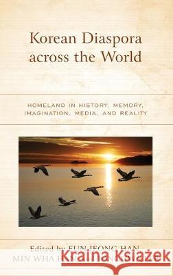Korean Diaspora Across the World: Homeland in History, Memory, Imagination, Media, and Reality Eun-Jeong Han Min Wha Han Jonghwa Lee 9781498599221 Lexington Books