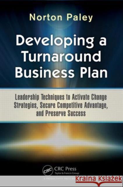 Developing a Turnaround Business Plan: Leadership Techniques to Activate Change Strategies, Secure Competitive Advantage, and Preserve Success Norton Paley 9781498705905