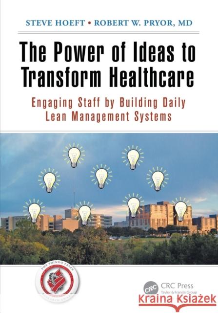 The Power of Ideas to Transform Healthcare: Engaging Staff by Building Daily Lean Management Systems Steven E. Hoeft Robert W. Pryor 9781498707404