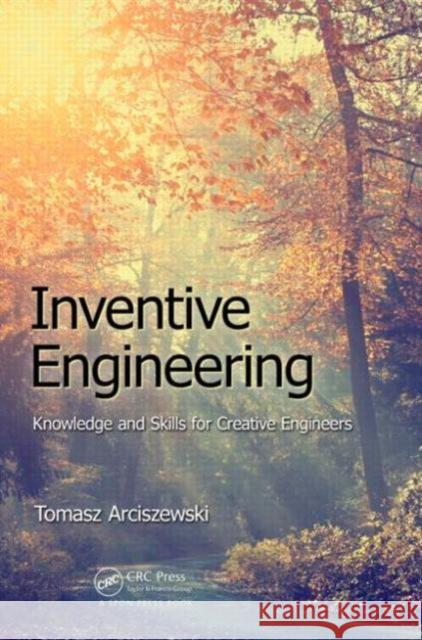 Inventive Engineering: Knowledge and Skills for Creative Engineers Tomasz Arciszewski 9781498711241