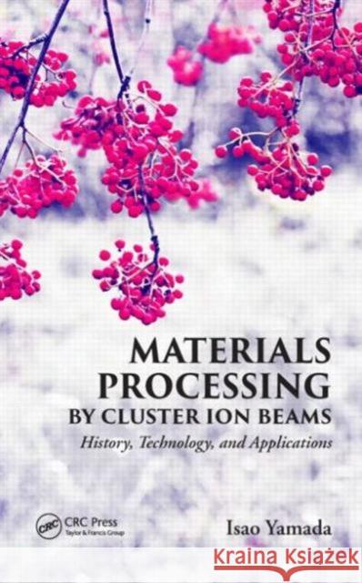 Materials Processing by Cluster Ion Beams: History, Technology, and Applications Isao Yamada 9781498711753 CRC Press