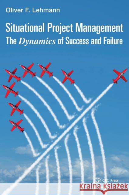 Situational Project Management: The Dynamics of Success and Failure Oliver F. Lehmann 9781498722612 Auerbach Publications