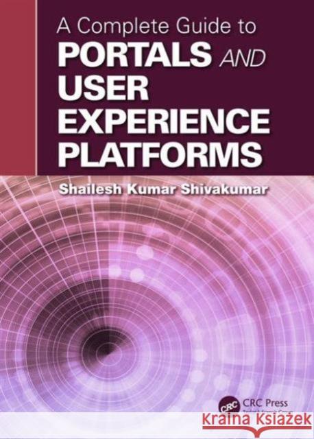 A Complete Guide to Portals and User Experience Platforms Shailesh Kumar Shivakumar 9781498725491