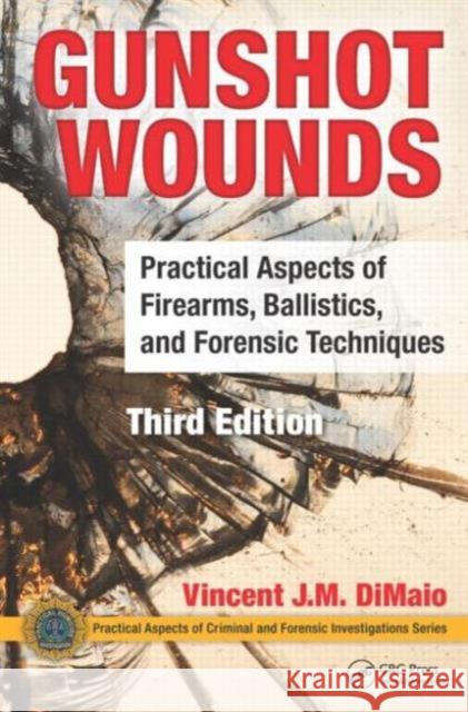 Gunshot Wounds: Practical Aspects of Firearms, Ballistics, and Forensic Techniques, Third Edition Dimaio Vincent J M 9781498725699 CRC Press