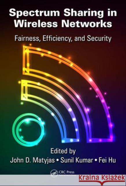 Spectrum Sharing in Wireless Networks: Fairness, Efficiency, and Security John D. Matyjas Sunil, Dr Kumar Fei Hu 9781498726351 CRC Press