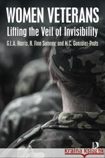 Women Veterans: Lifting the Veil of Invisibility G. L. a. Harris R. Finn Sumner Maria Carolina Gonzalez-Prats 9781498727600 Routledge