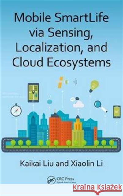 Mobile Smartlife Via Sensing, Localization, and Cloud Ecosystems Kaikai Liu Xiaolin Li 9781498732345 CRC Press