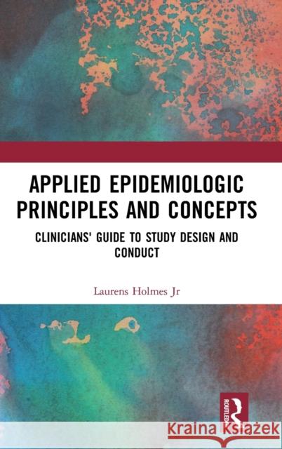 Applied Epidemiologic Principles and Concepts: Clinicians' Guide to Study Design and Conduct Laurens Holme 9781498733786 CRC Press